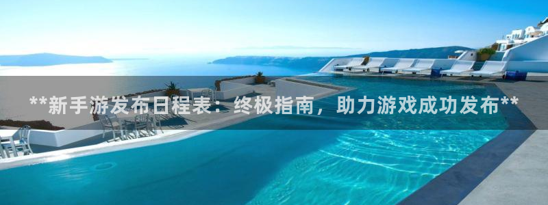 顺盈娱乐龙虎和平台哪个好：**新手游发布日程表：终极指南，助力游戏成功发布**
