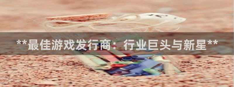 顺盈娱乐故7O777：**最佳游戏发行商：行业巨头与新星**