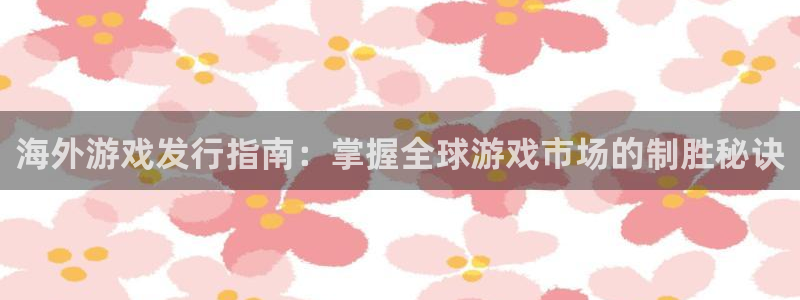 顺盈平台代理：海外游戏发行指南：掌握全球游戏市场的制胜秘诀
