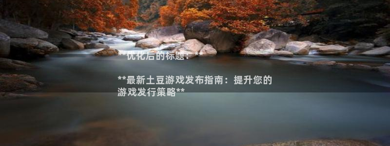 顺盈娱乐律7O777：**优化后的标题：**

**最新土豆游戏发布指南：提升您的
游戏发行策略**
