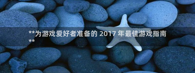 顺盈培训怎么样：**为游戏爱好者准备的 2017 年最佳游戏指南
**