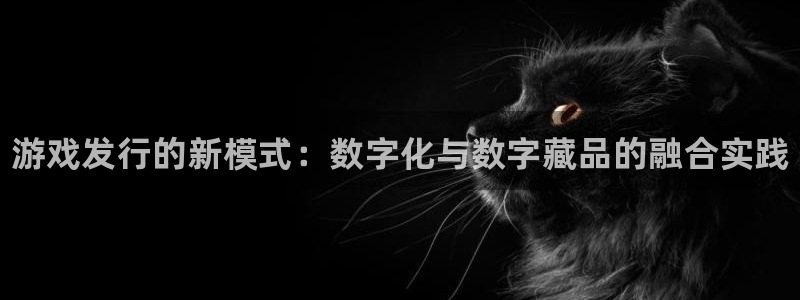 顺赢通用版：游戏发行的新模式：数字化与数字藏品的融合实践