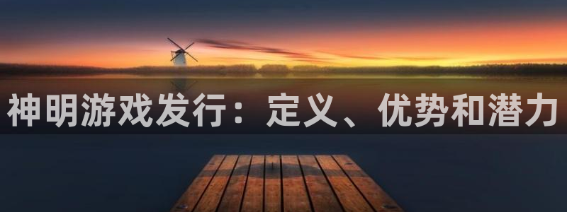 顺盈app是真的吗还是假的：神明游戏发行：定义、优势和潜力