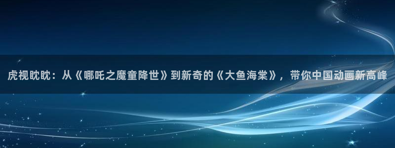 首播影院久久播3p网址大全：虎视眈眈：从《哪吒之魔童降世》到新奇的《大鱼海棠》，带你中国动画新高峰